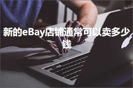 跨境电商知识:新的eBay店铺通常可以卖多少钱